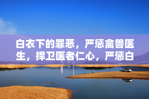 白衣下的罪恶，严惩禽兽医生，捍卫医者仁心，严惩白衣禽兽，捍卫医者仁心