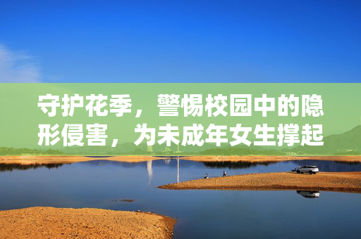 守护花季,警惕校园中的隐形侵害,为未成年女生撑起保护伞,守护花季,为未成年女生撑起校园隐形侵害保护伞 守护花季,警惕校园中的隐形侵害,为未成年女生撑起保护伞,守护花季,为未成年女生撑起校园隐形侵害保护伞