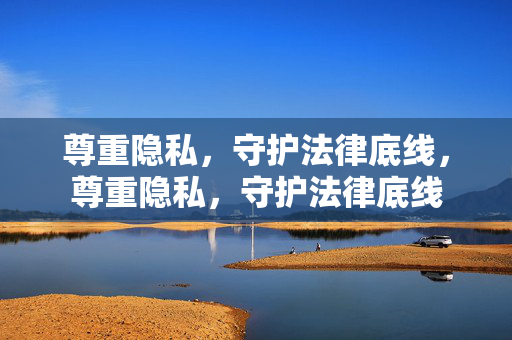 尊重隐私,守护法律底线,尊重隐私,守护法律底线 尊重隐私,守护法律底线,尊重隐私,守护法律底线