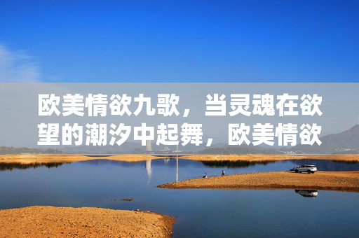 欧美情欲九歌,当灵魂在欲望的潮汐中起舞,欧美情欲九歌,灵魂在欲望潮汐中起舞 欧美情欲九歌,当灵魂在欲望的潮汐中起舞,欧美情欲九歌,灵魂在欲望潮汐中起舞
