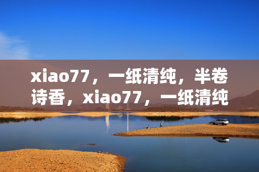 xiao77,一纸清纯,半卷诗香,xiao77,一纸清纯半卷诗 xiao77,一纸清纯,半卷诗香,xiao77,一纸清纯半卷诗