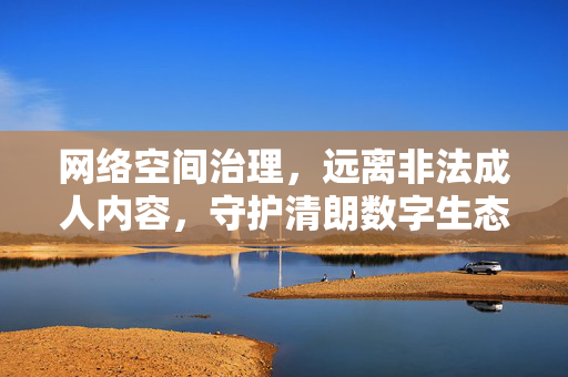 网络空间治理,远离非法成人内容,守护清朗数字生态,网络空间治理,远离非法成人内容 守护清朗数字生态 网络空间治理,远离非法成人内容,守护清朗数字生态,网络空间治理,远离非法成人内容 守护清朗数字生态
