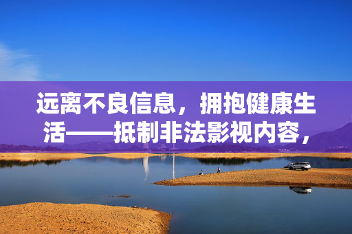 远离不良信息,拥抱健康生活——抵制非法影视内容,共建清朗网络空间,抵制非法影视内容,共建清朗网络空间 远离不良信息,拥抱健康生活——抵制非法影视内容,共建清朗网络空间,抵制非法影视内容,共建清朗网络空间