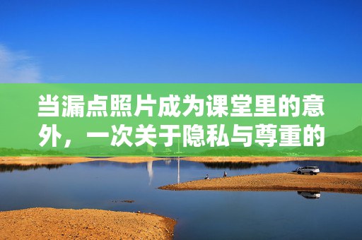 当漏点照片成为课堂里的意外,一次关于隐私与尊重的警醒,漏点照片课堂意外,隐私与尊重的警醒 当漏点照片成为课堂里的意外,一次关于隐私与尊重的警醒,漏点照片课堂意外,隐私与尊重的警醒