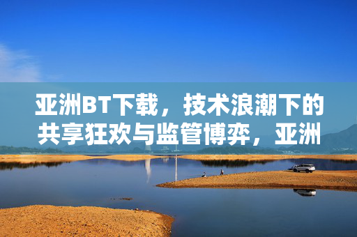 亚洲BT下载,技术浪潮下的共享狂欢与监管博弈,亚洲BT下载,技术浪潮下的共享狂欢与监管博弈 亚洲BT下载,技术浪潮下的共享狂欢与监管博弈,亚洲BT下载,技术浪潮下的共享狂欢与监管博弈