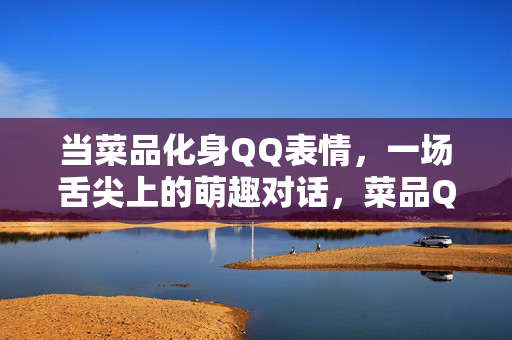 当菜品化身QQ表情,一场舌尖上的萌趣对话,菜品QQ表情,舌尖萌趣对话 当菜品化身QQ表情,一场舌尖上的萌趣对话,菜品QQ表情,舌尖萌趣对话