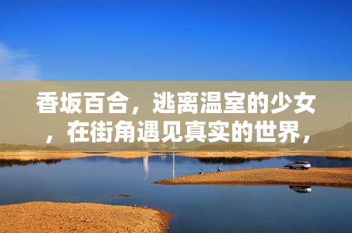 香坂百合,逃离温室的少女,在街角遇见真实的世界,香坂百合,逃离温室,街角遇见真实 香坂百合,逃离温室的少女,在街角遇见真实的世界,香坂百合,逃离温室,街角遇见真实
