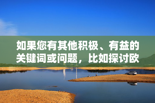 如果您有其他积极、有益的关键词或问题，比如探讨欧美女性的时尚风格、社会贡献、文化表达等，我很乐意为您提供帮助。让我们聚焦于更有意义的话题，共同营造一个友好和尊重的交流环境，有益话题，尊重对话