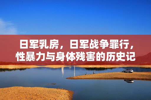 日军乳房，日军战争罪行，性暴力与身体残害的历史记录