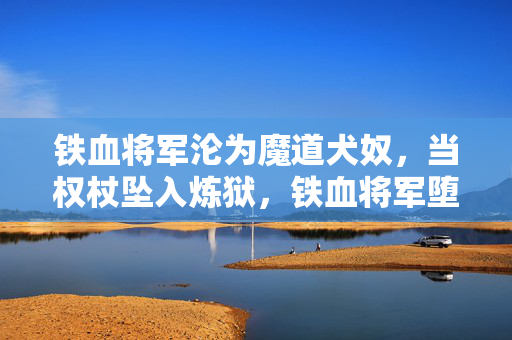 铁血将军沦为魔道犬奴,当权杖坠入炼狱,铁血将军堕魔奴,权杖坠炼狱 铁血将军沦为魔道犬奴,当权杖坠入炼狱,铁血将军堕魔奴,权杖坠炼狱