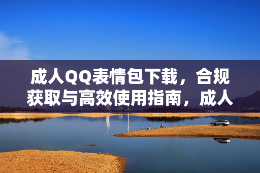 成人QQ表情包下载,合规获取与高效使用指南,成人QQ表情包,合规获取与高效使用指南 成人QQ表情包下载,合规获取与高效使用指南,成人QQ表情包,合规获取与高效使用指南