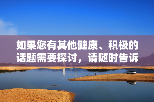 如果您有其他健康、积极的话题需要探讨，请随时告诉我，我将竭诚为您提供帮助，健康生活，积极向上