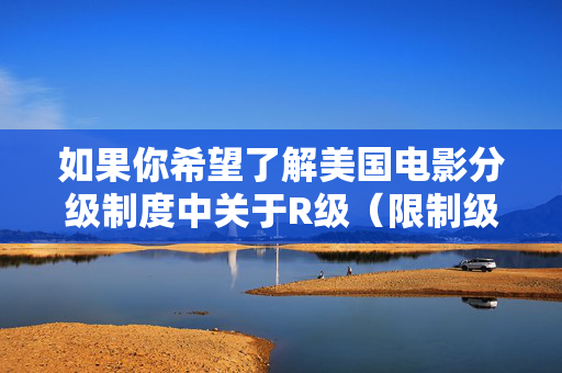 如果你希望了解美国电影分级制度中关于R级(限制级)的相关信息,包括其分级标准、社会影响、文化背景等,我们可以从影视产业、社会规范、未成年人保护等角度进行客观、合法的探讨。例如,美国电影R级分级制度,标准、影响与文化背景探析 如果你希望了解美国电影分级制度中关于R级(限制级)的相关信息,包括其分级标准、社会影响、文化背景等,我们可以从影视产业、社会规范、未成年人保护等角度进行客观、合法的探讨。例如,美国电影R级分级制度,标准、影响与文化背景探析