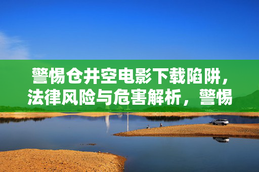 警惕仓井空电影下载陷阱,法律风险与危害解析,警惕仓井空电影下载陷阱,法律风险与危害解析 警惕仓井空电影下载陷阱,法律风险与危害解析,警惕仓井空电影下载陷阱,法律风险与危害解析