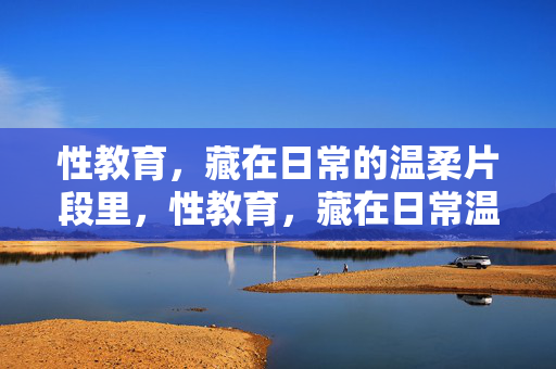 性教育,藏在日常的温柔片段里,性教育,藏在日常温柔里 性教育,藏在日常的温柔片段里,性教育,藏在日常温柔里