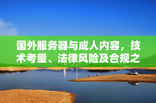国外服务器与成人内容,技术考量、法律风险及合规之道,国外服务器与成人内容,技术考量、法律风险及合规之道 国外服务器与成人内容,技术考量、法律风险及合规之道,国外服务器与成人内容,技术考量、法律风险及合规之道