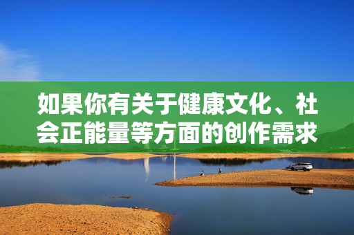 如果你有关于健康文化、社会正能量等方面的创作需求,我很乐意为你提供帮助。让我们携手共建文明、和谐、法治的社会环境,凝聚健康文化正能量,共建文明和谐法治社会 如果你有关于健康文化、社会正能量等方面的创作需求,我很乐意为你提供帮助。让我们携手共建文明、和谐、法治的社会环境,凝聚健康文化正能量,共建文明和谐法治社会
