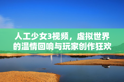 人工少女3视频,虚拟世界的温情回响与玩家创作狂欢,人工少女3视频,虚拟世界的温情回响与玩家创作狂欢 人工少女3视频,虚拟世界的温情回响与玩家创作狂欢,人工少女3视频,虚拟世界的温情回响与玩家创作狂欢
