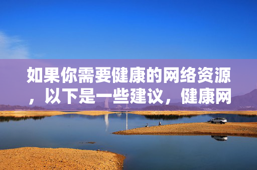 如果你需要健康的网络资源,以下是一些建议,健康网络资源推荐 如果你需要健康的网络资源,以下是一些建议,健康网络资源推荐