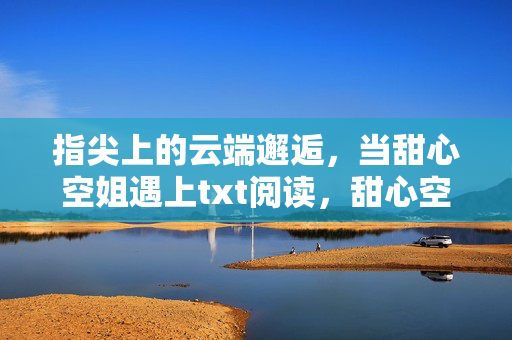 指尖上的云端邂逅,当甜心空姐遇上txt阅读,甜心空姐与txt的云端邂逅 指尖上的云端邂逅,当甜心空姐遇上txt阅读,甜心空姐与txt的云端邂逅
