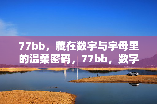77bb,藏在数字与字母里的温柔密码,77bb,数字字母里的温柔密码 77bb,藏在数字与字母里的温柔密码,77bb,数字字母里的温柔密码