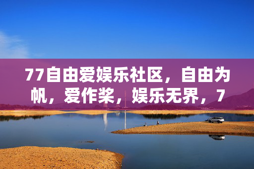 77自由爱娱乐社区,自由为帆,爱作桨,娱乐无界,77自由爱娱乐社区,自由为帆,爱作桨,娱乐无界 77自由爱娱乐社区,自由为帆,爱作桨,娱乐无界,77自由爱娱乐社区,自由为帆,爱作桨,娱乐无界