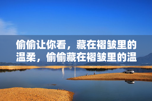偷偷让你看,藏在褶皱里的温柔,偷偷藏在褶皱里的温柔 偷偷让你看,藏在褶皱里的温柔,偷偷藏在褶皱里的温柔