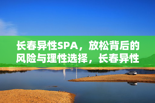长春异性SPA,放松背后的风险与理性选择,长春异性SPA,放松背后的风险与理性选择 长春异性SPA,放松背后的风险与理性选择,长春异性SPA,放松背后的风险与理性选择
