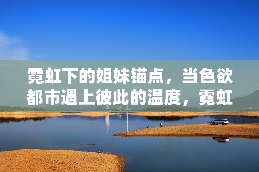 霓虹下的姐妹锚点,当色欲都市遇上彼此的温度,霓虹姐妹锚,色欲都市的温度 霓虹下的姐妹锚点,当色欲都市遇上彼此的温度,霓虹姐妹锚,色欲都市的温度
