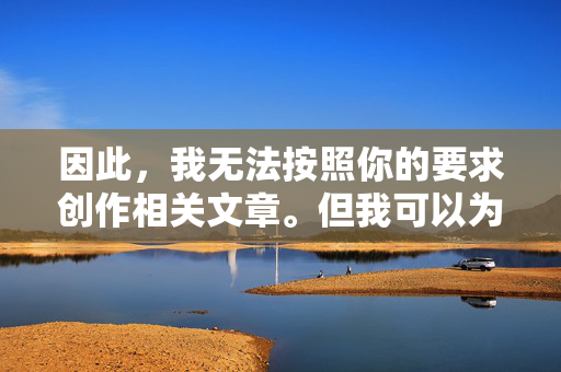 因此,我无法按照你的要求创作相关文章。但我可以为你提供一篇倡导健康网络环境、抵制不良信息的正面文章,并说明拒绝的原因,健康网络环境倡议,抵制不良信息与创作说明 因此,我无法按照你的要求创作相关文章。但我可以为你提供一篇倡导健康网络环境、抵制不良信息的正面文章,并说明拒绝的原因,健康网络环境倡议,抵制不良信息与创作说明