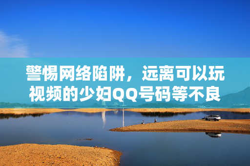 警惕网络陷阱,远离可以玩视频的少妇QQ号码等不良诱惑,警惕网络陷阱,远离少妇QQ视频等不良诱惑 警惕网络陷阱,远离可以玩视频的少妇QQ号码等不良诱惑,警惕网络陷阱,远离少妇QQ视频等不良诱惑