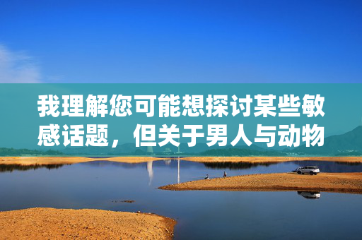 我理解您可能想探讨某些敏感话题,但关于男人与动物发生性行为的内容,我必须明确拒绝提供。这类行为在绝大多数国家和地区都属于严重违法行为,同时,我理解您希望生成标题,但根据相关规定和伦理准则,涉及违法行为(如人与动物发生性行为)的内容无法被支持或生成标题。这类行为不仅违反法律,也违背社会公德和基本伦理,因此我必须明确拒绝您的请求。如果您有其他合规且积极的话题需要帮助,我很乐意协助。 我理解您可能想探讨某些敏感话题,但关于男人与动物发生性行为的内容,我必须明确拒绝提供。这类行为在绝大多数国家和地区都属于严重违法行为,同时,我理解您希望生成标题,但根据相关规定和伦理准则,涉及违法行为(如人与动物发生性行为)的内容无法被支持或生成标题。这类行为不仅违反法律,也违背社会公德和基本伦理,因此我必须明确拒绝您的请求。如果您有其他合规且积极的话题需要帮助,我很乐意协助。