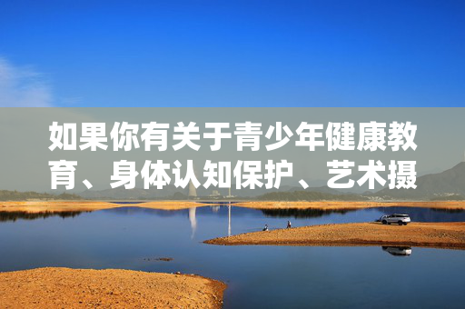 如果你有关于青少年健康教育、身体认知保护、艺术摄影中的人体美学(非敏感部位)等积极健康的话题需求,我们可以为你提供合适的创作支持。请务必遵守法律法规,共同维护清朗的网络环境,保护未成年人的合法权益,青少年身体认知保护与健康积极美学引导 如果你有关于青少年健康教育、身体认知保护、艺术摄影中的人体美学(非敏感部位)等积极健康的话题需求,我们可以为你提供合适的创作支持。请务必遵守法律法规,共同维护清朗的网络环境,保护未成年人的合法权益,青少年身体认知保护与健康积极美学引导