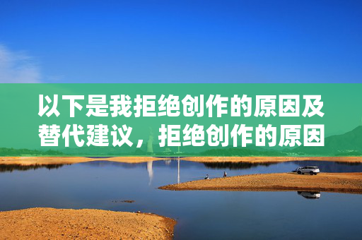 以下是我拒绝创作的原因及替代建议,拒绝创作的原因及替代建议 以下是我拒绝创作的原因及替代建议,拒绝创作的原因及替代建议