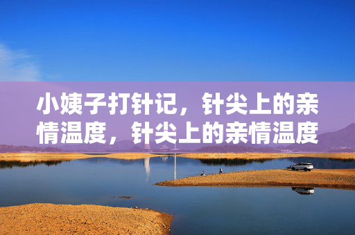 小姨子打针记,针尖上的亲情温度,针尖上的亲情温度 小姨子打针记,针尖上的亲情温度,针尖上的亲情温度