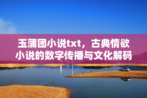 玉蒲团小说txt,古典情欲小说的数字传播与文化解码 玉蒲团小说txt,古典情欲小说的数字传播与文化解码