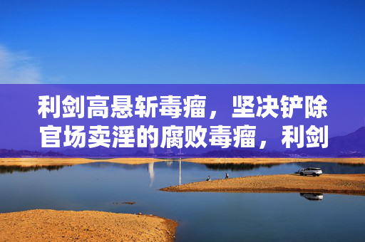 利剑高悬斩毒瘤，坚决铲除官场卖淫的腐败毒瘤，利剑高悬斩毒瘤，铲除官场卖淫腐败毒瘤