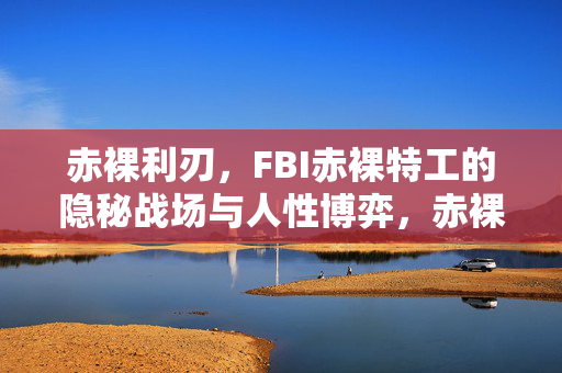赤裸利刃,FBI赤裸特工的隐秘战场与人性博弈,赤裸利刃,FBI赤裸特工的隐秘战场与人性博弈 赤裸利刃,FBI赤裸特工的隐秘战场与人性博弈,赤裸利刃,FBI赤裸特工的隐秘战场与人性博弈