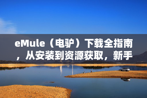 eMule（电驴）下载全指南，从安装到资源获取，新手也能轻松上手，eMule（电驴）新手下载指南，从安装到资源获取