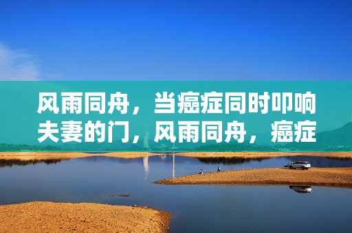 风雨同舟，当癌症同时叩响夫妻的门，风雨同舟，癌症同时叩响夫妻的门