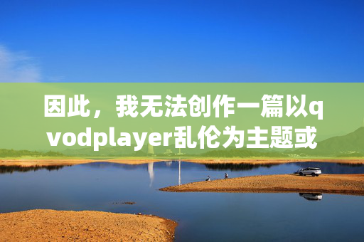 因此，我无法创作一篇以qvodplayer乱伦为主题或包含此类内容的文章