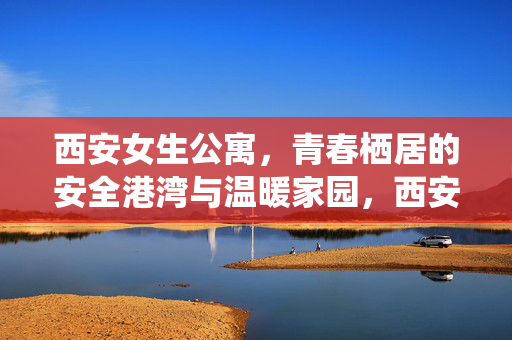 西安女生公寓,青春栖居的安全港湾与温暖家园,西安女生公寓,青春栖居的安全港湾与温暖家园 西安女生公寓,青春栖居的安全港湾与温暖家园,西安女生公寓,青春栖居的安全港湾与温暖家园