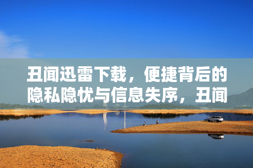 丑闻迅雷下载,便捷背后的隐私隐忧与信息失序,丑闻迅雷下载,便捷背后的隐私隐忧与信息失序 丑闻迅雷下载,便捷背后的隐私隐忧与信息失序,丑闻迅雷下载,便捷背后的隐私隐忧与信息失序