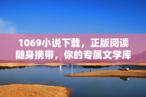 1069小说下载,正版阅读随身携带,你的专属文学库,1069小说随身正版文学库 1069小说下载,正版阅读随身携带,你的专属文学库,1069小说随身正版文学库