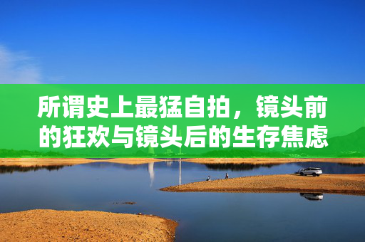所谓史上最猛自拍,镜头前的狂欢与镜头后的生存焦虑,史上最猛自拍,狂欢与焦虑的双面镜像 所谓史上最猛自拍,镜头前的狂欢与镜头后的生存焦虑,史上最猛自拍,狂欢与焦虑的双面镜像