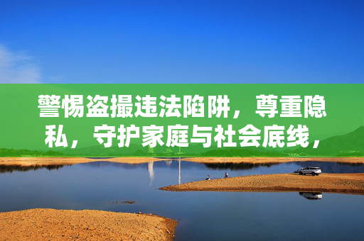 警惕盗撮违法陷阱,尊重隐私,守护家庭与社会底线,警惕盗撮违法陷阱,守护隐私与社会家庭底线 警惕盗撮违法陷阱,尊重隐私,守护家庭与社会底线,警惕盗撮违法陷阱,守护隐私与社会家庭底线