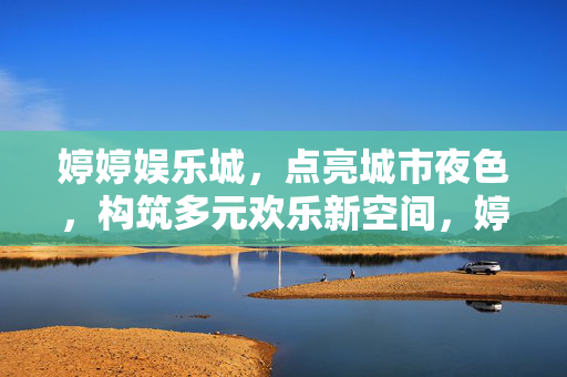 婷婷娱乐城,点亮城市夜色,构筑多元欢乐新空间,婷婷娱乐城,点亮城市夜色,构筑多元欢乐新空间 婷婷娱乐城,点亮城市夜色,构筑多元欢乐新空间,婷婷娱乐城,点亮城市夜色,构筑多元欢乐新空间
