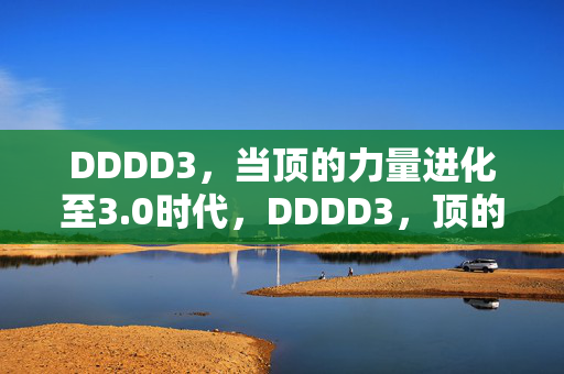 DDDD3,当顶的力量进化至3.0时代,DDDD3,顶的力量进化至3.0时代 DDDD3,当顶的力量进化至3.0时代,DDDD3,顶的力量进化至3.0时代