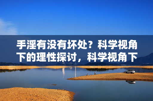 手淫有没有坏处?科学视角下的理性探讨,科学视角下手淫坏处的理性探讨 手淫有没有坏处?科学视角下的理性探讨,科学视角下手淫坏处的理性探讨