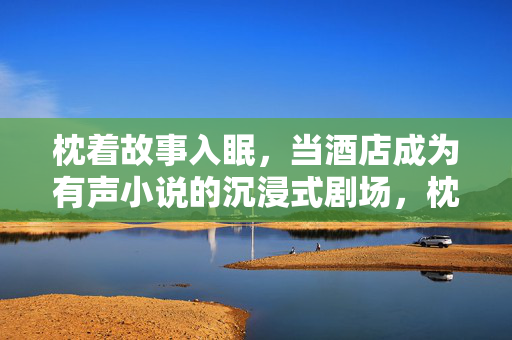 枕着故事入眠,当酒店成为有声小说的沉浸式剧场,枕着故事入眠,酒店有声小说沉浸剧场 枕着故事入眠,当酒店成为有声小说的沉浸式剧场,枕着故事入眠,酒店有声小说沉浸剧场